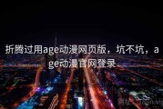 折腾过用age动漫网页版，坑不坑，age动漫官网登录