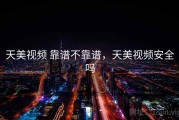 天美视频 靠谱不靠谱，天美视频安全吗