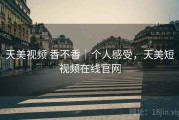 天美视频 香不香｜个人感受，天美短视频在线官网