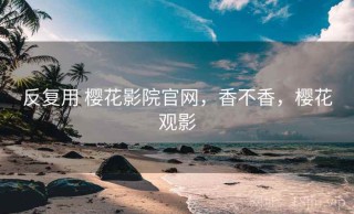 反复用 樱花影院官网，香不香，樱花观影
