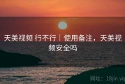 天美视频 行不行｜使用备注，天美视频安全吗