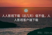 人人影视下载（这几天）值不值，人人影视客户端下载
