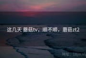 这几天 蘑菇tv，顺不顺，蘑菇zt2
