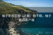 柚子影视官网（近期）稳不稳，柚子影视客户端