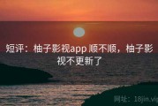 短评：柚子影视app 顺不顺，柚子影视不更新了