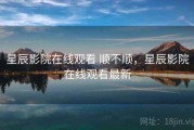 星辰影院在线观看 顺不顺，星辰影院在线观看最新