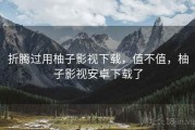 折腾过用柚子影视下载，值不值，柚子影视安卓下载了