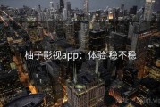 柚子影视app：体验 稳不稳