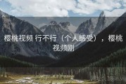 樱桃视频 行不行（个人感受），樱桃视频刚
