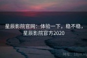 星辰影院官网：体验一下，稳不稳，星辰影院官方2020