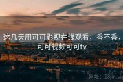 这几天用可可影视在线观看，香不香，可可视频可可tv