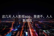 这几天 人人影视app，靠谱不，人人影视因