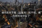 蜂鸟影院下载（反复用）坑不坑，蜂鸟影院变什么了
