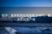 短评：星辰影院在线观看 好用吗，星辰影院客户端