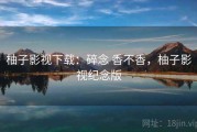 柚子影视下载：碎念 香不香，柚子影视纪念版