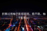 折腾过用柚子影视官网，稳不稳，柚子影视pc