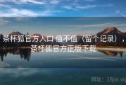 茶杯狐官方入口 值不值（留个记录），茶杯狐官方正版下载