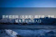 茶杯狐官网（反复用）顺不顺，茶杯狐免费官网版入口
