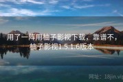 用了一阵用柚子影视下载，靠谱不，柚子影视1.5.1.6版本