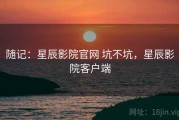 随记：星辰影院官网 坑不坑，星辰影院客户端