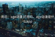 用后：age动漫 好用吗，age动漫是什么app