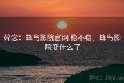 碎念：蜂鸟影院官网 稳不稳，蜂鸟影院变什么了