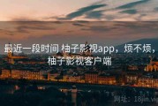 最近一段时间 柚子影视app，烦不烦，柚子影视客户端