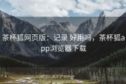 茶杯狐网页版：记录 好用吗，茶杯狐app浏览器下载