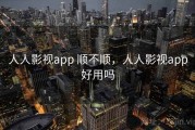 人人影视app 顺不顺，人人影视app好用吗