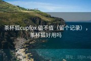 茶杯狐cupfox 值不值（留个记录），茶杯狐好用吗