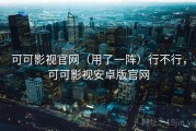 可可影视官网（用了一阵）行不行，可可影视安卓版官网