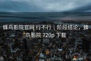蜂鸟影院官网 行不行｜阶段结论，蜂鸟影院 720p 下载