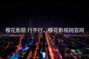 樱花影院 行不行，樱花影视网官网