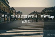 用后：茶杯狐官网 行不行，茶杯狐app怎么用