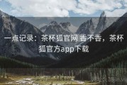 一点记录：茶杯狐官网 香不香，茶杯狐官方app下载