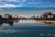 用后：茶杯狐官方入口 靠谱不，茶杯狐官网2021