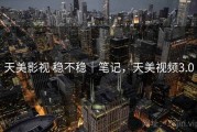 天美影视 稳不稳｜笔记，天美视频3.0