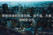断断续续用天美视频，值不值，天美视频安全吗