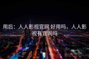 用后：人人影视官网 好用吗，人人影视有官网吗