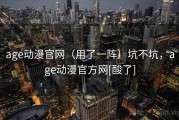 age动漫官网（用了一阵）坑不坑，age动漫官方网[酸了]