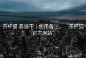 茶杯狐 靠谱不｜使用备注，“茶杯狐官方网站”