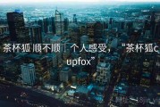 茶杯狐 顺不顺｜个人感受，“茶杯狐cupfox”