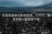 反复用用柚子影视官网，行不行，柚子影视tv版官网下载