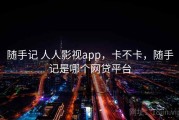 随手记 人人影视app，卡不卡，随手记是哪个网贷平台