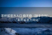 茶杯狐官方入口 稳不稳（随手存档），“茶杯狐官方网站”