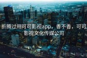 折腾过用可可影视app，香不香，可可影视文化传媒公司