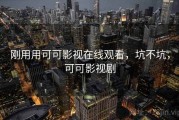 刚用用可可影视在线观看，坑不坑，可可影视剧
