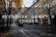 樱花影院在线观看：体验 靠谱不，樱花影视网官网