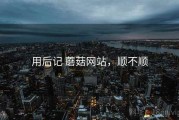 用后记 蘑菇网站，顺不顺