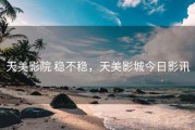 天美影院 稳不稳，天美影城今日影讯